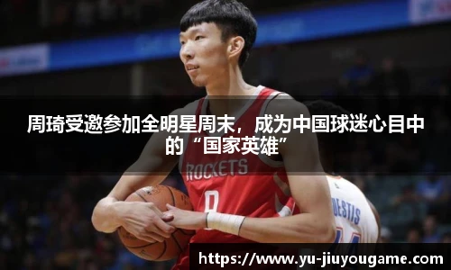 周琦受邀参加全明星周末，成为中国球迷心目中的“国家英雄”