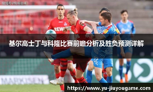 基尔高士丁与科隆比赛前瞻分析及胜负预测详解