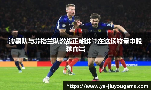 波黑队与苏格兰队激战正酣谁能在这场较量中脱颖而出