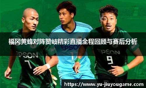 福冈黄蜂对阵赞岐精彩直播全程回顾与赛后分析