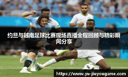 约旦与越南足球比赛现场直播全程回顾与精彩瞬间分享