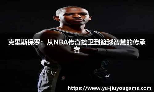 克里斯保罗：从NBA传奇控卫到篮球智慧的传承者