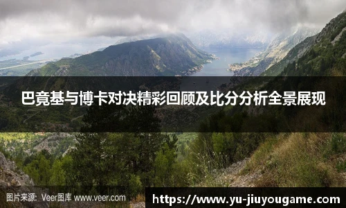 巴竟基与博卡对决精彩回顾及比分分析全景展现