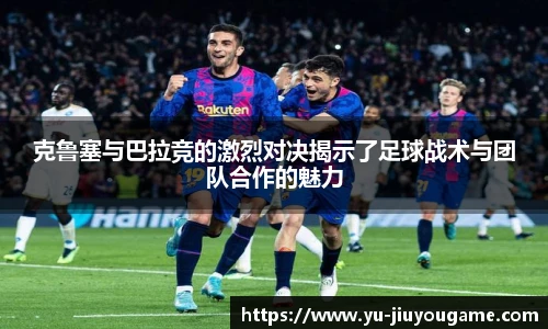 克鲁塞与巴拉竞的激烈对决揭示了足球战术与团队合作的魅力